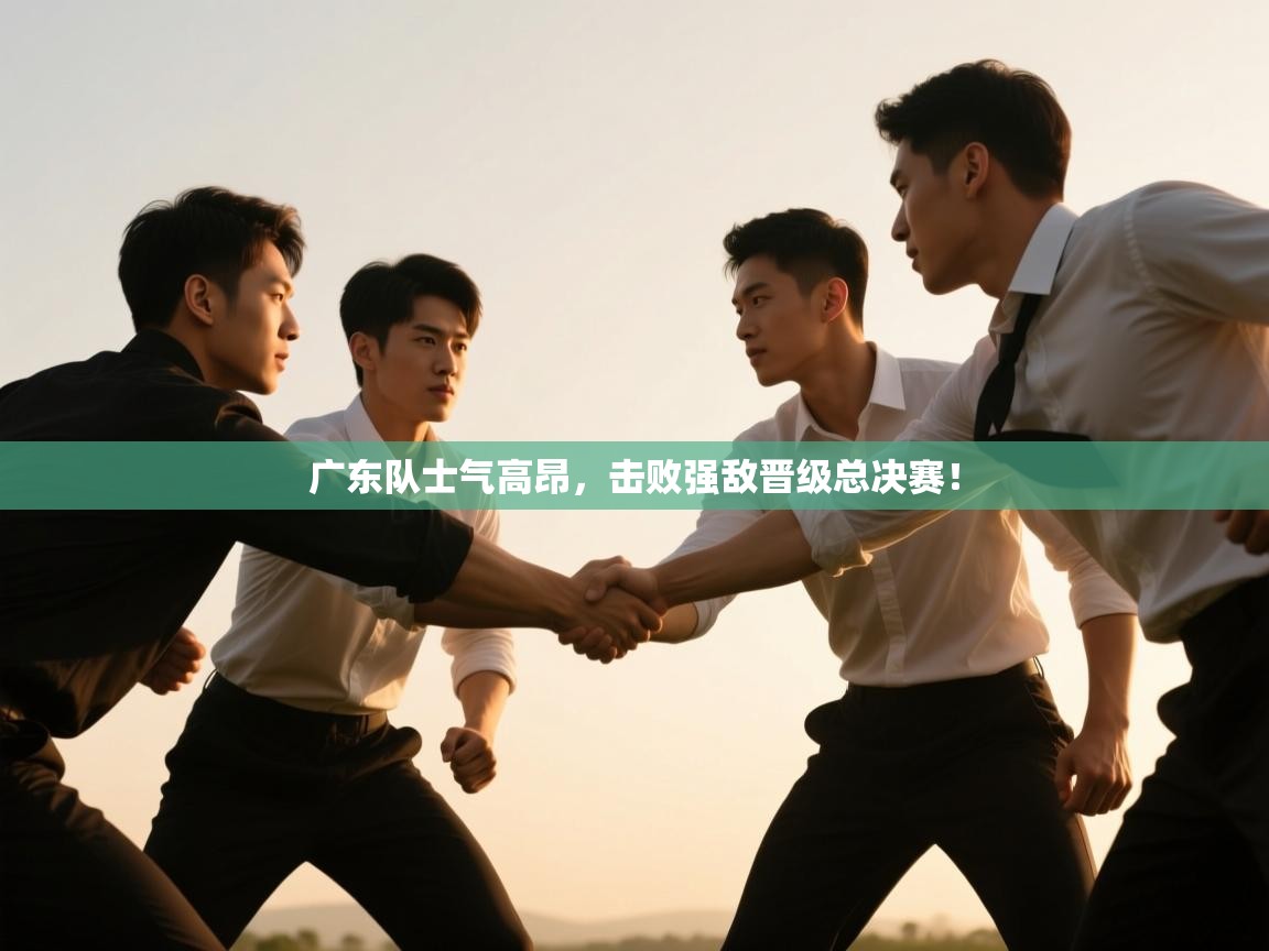 爱游戏平台-广东队士气高昂,击败强敌晋级总决赛! 第2张