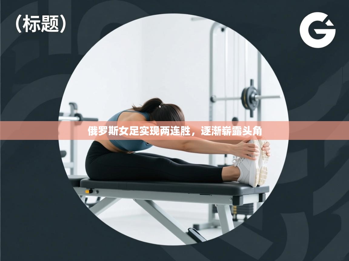 爱游戏体育app-俄罗斯女足实现两连胜，逐渐崭露头角  第4张