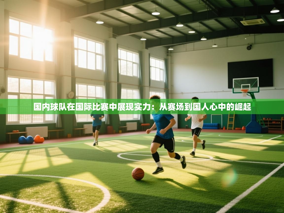 爱游戏官网-国内球队在国际比赛中展现实力：从赛场到国人心中的崛起  第3张