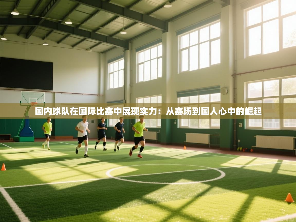 爱游戏官网-国内球队在国际比赛中展现实力：从赛场到国人心中的崛起  第4张