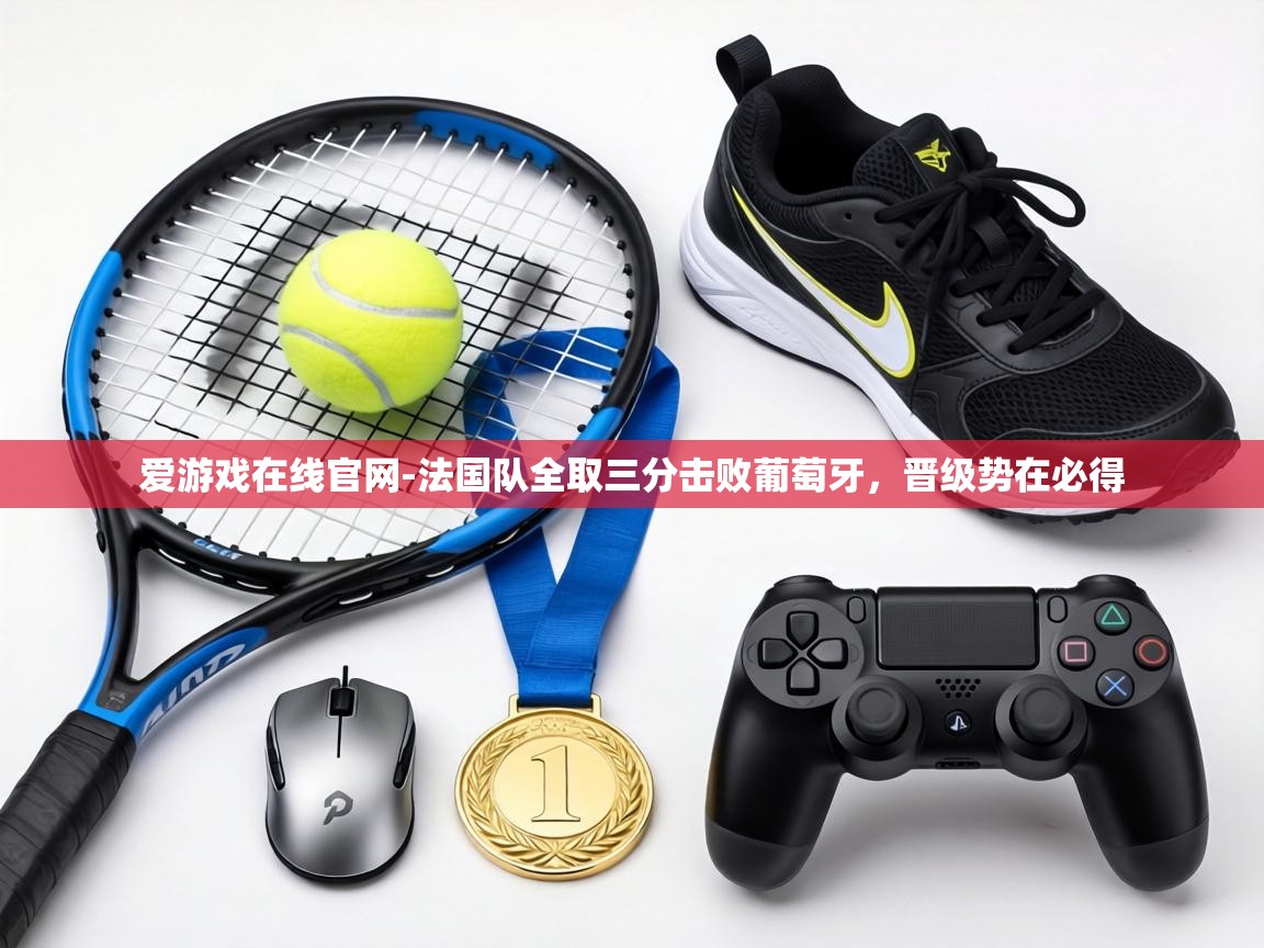 爱游戏在线官网-法国队全取三分击败葡萄牙，晋级势在必得