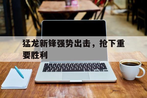 乐动体育网站-包含猛龙新锋强势出击，抢下重要胜利的词条