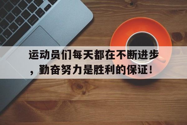 乐动体育官方-关于运动员们每天都在不断进步，勤奋努力是胜利的保证！的信息