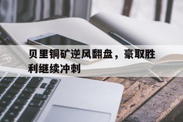 ld乐动官网-贝里铜矿逆风翻盘，豪取胜利继续冲刺的简单介绍
